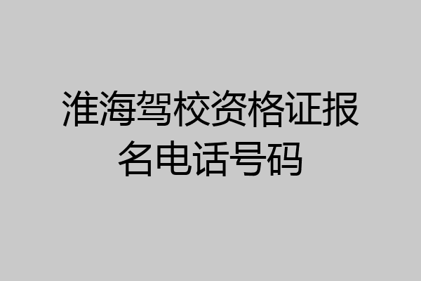 淮海驾校资格证报名电话号码