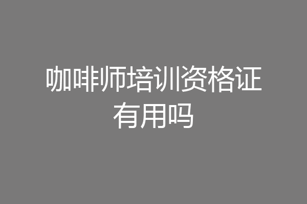 咖啡师培训资格证有用吗