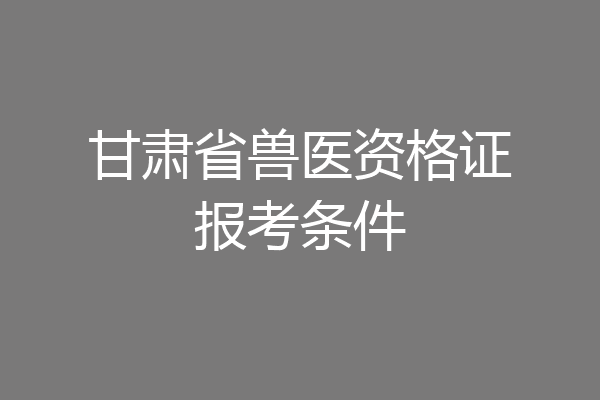 甘肃省兽医资格证报考条件