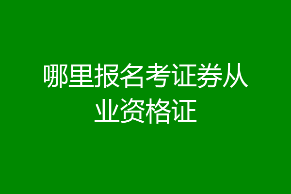 哪里报名考证券从业资格证