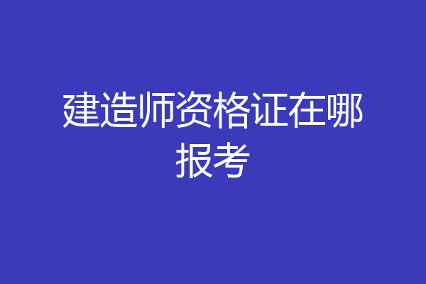 建造师资格证在哪报考