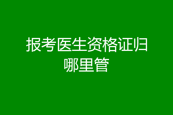 报考医生资格证归哪里管