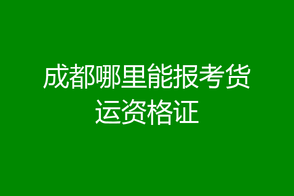 成都哪里能报考货运资格证