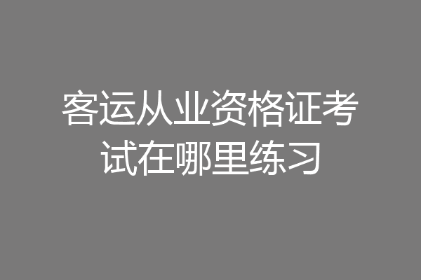 客运从业资格证考试在哪里练习