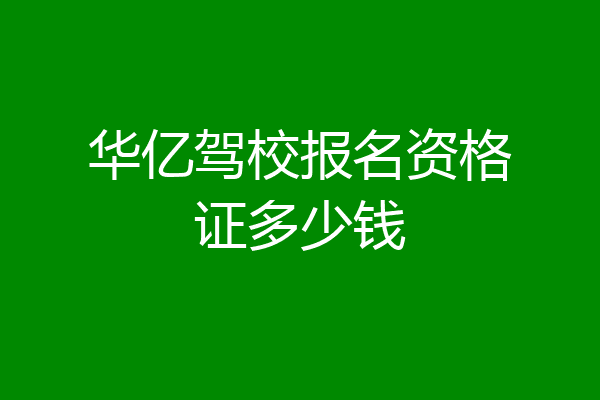 华亿驾校报名资格证多少钱