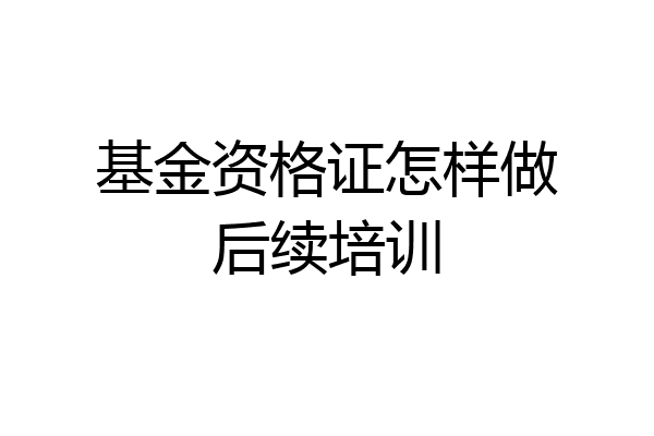 基金资格证怎样做后续培训