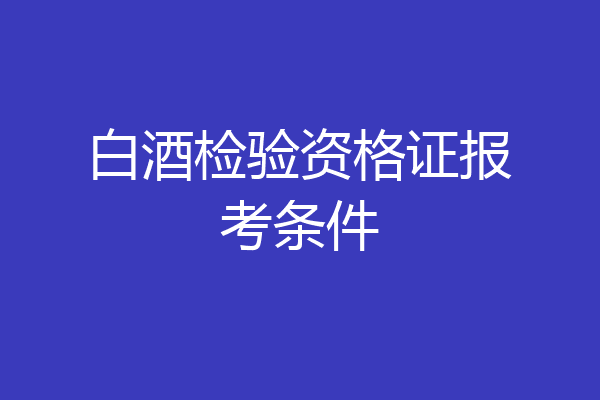 白酒检验资格证报考条件