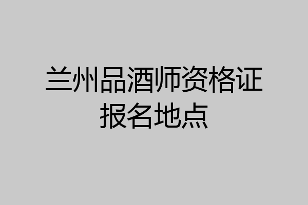 兰州品酒师资格证报名地点