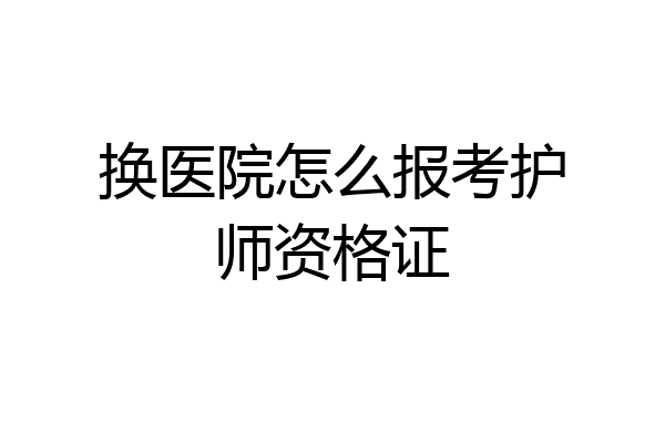 换医院怎么报考护师资格证