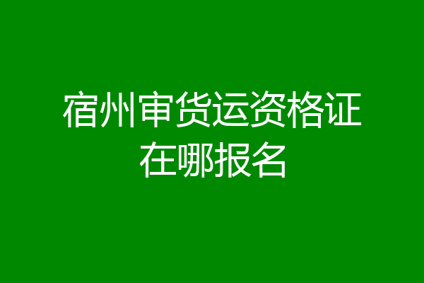 宿州审货运资格证在哪报名