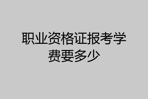 职业资格证报考学费要多少