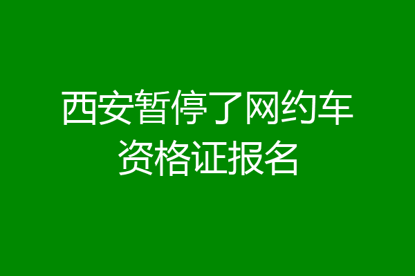 西安暂停了网约车资格证报名