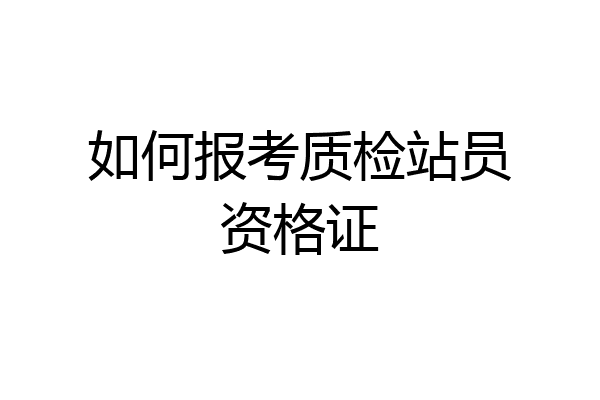 如何报考质检站员资格证