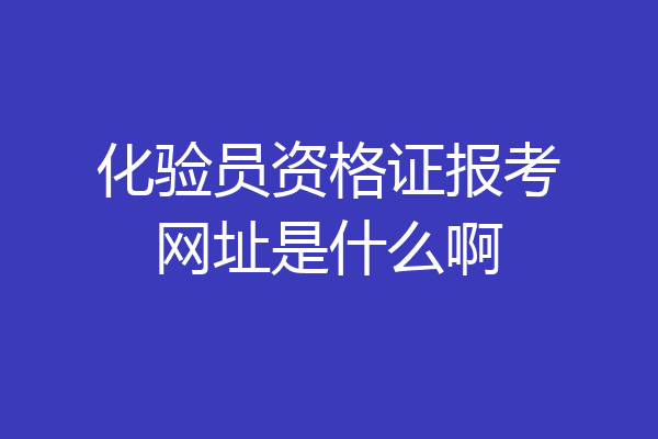 化验员资格证报考网址是什么啊
