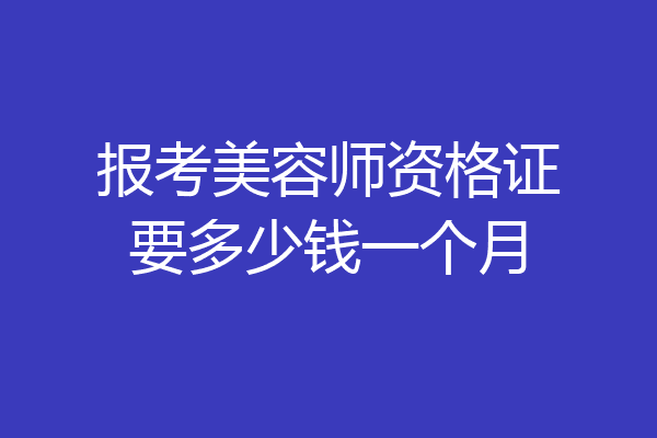 报考美容师资格证要多少钱一个月