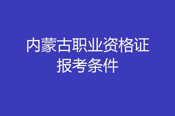 内蒙古职业资格证报考条件