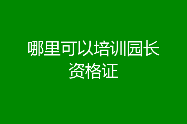 哪里可以培训园长资格证