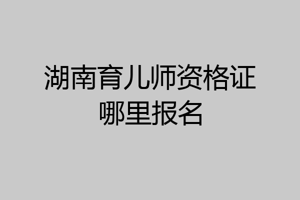 湖南育儿师资格证哪里报名