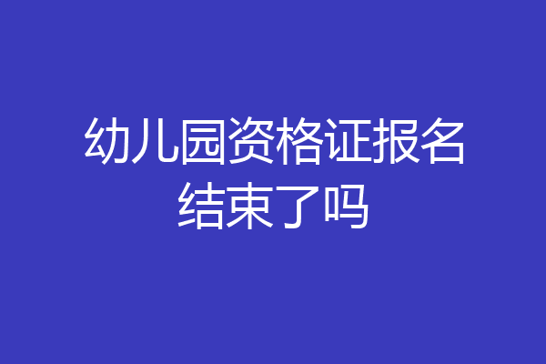 幼儿园资格证报名结束了吗