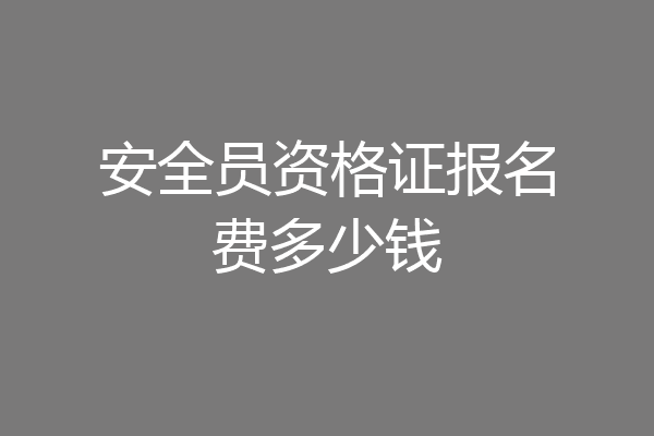 安全员资格证报名费多少钱