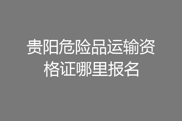 贵阳危险品运输资格证哪里报名