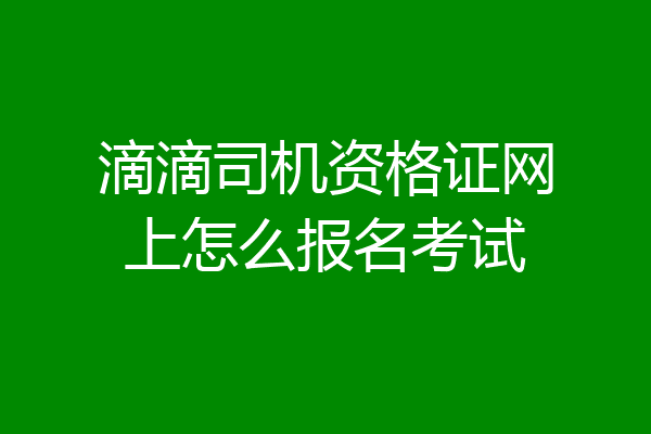 滴滴司机资格证网上怎么报名考试