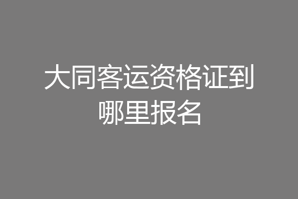 大同客运资格证到哪里报名