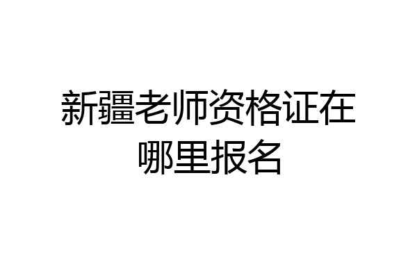 新疆老师资格证在哪里报名