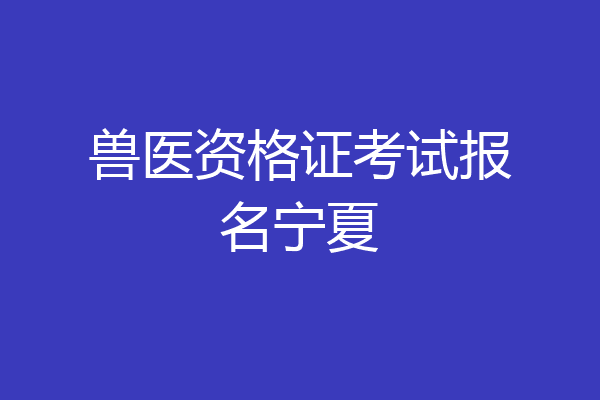 兽医资格证考试报名宁夏