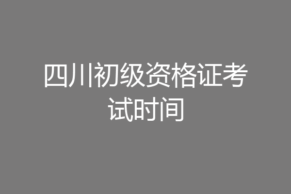 四川初级资格证考试时间
