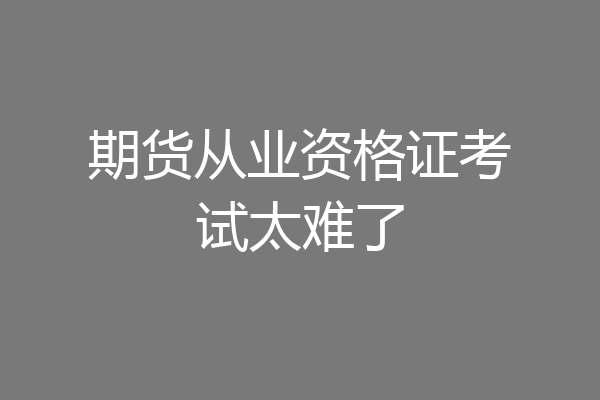 期货从业资格证考试太难了