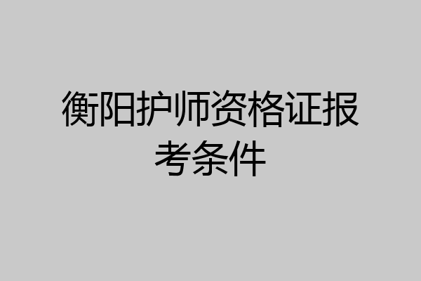 衡阳护师资格证报考条件