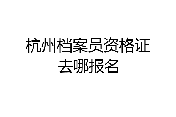 杭州档案员资格证去哪报名
