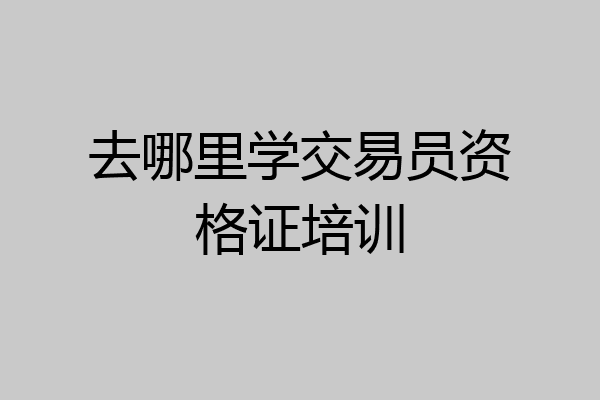 去哪里学交易员资格证培训