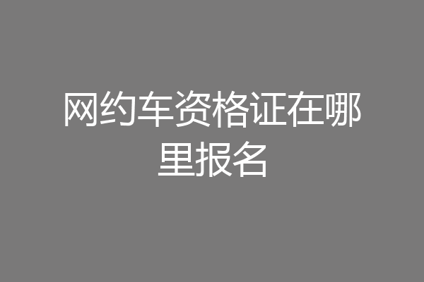 网约车资格证在哪里报名