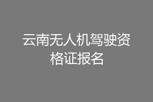 云南无人机驾驶资格证报名
