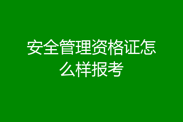 安全管理资格证怎么样报考
