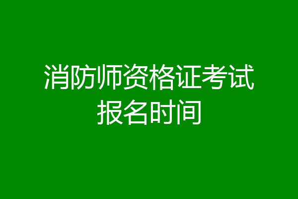 消防师资格证考试报名时间