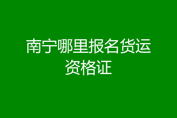 南宁哪里报名货运资格证