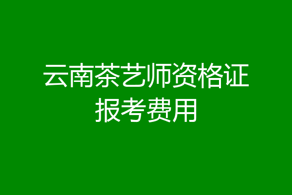 云南茶艺师资格证报考费用