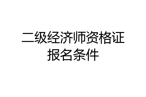 二级经济师资格证报名条件