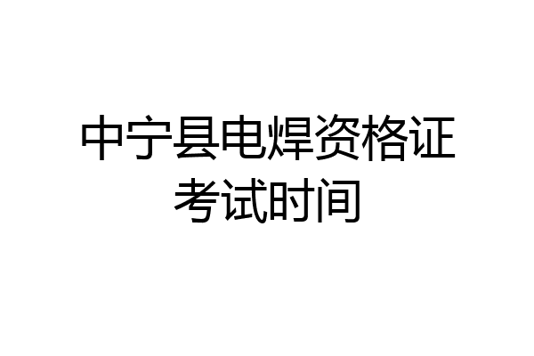 中宁县电焊资格证考试时间