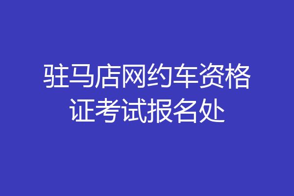 驻马店网约车资格证考试报名处