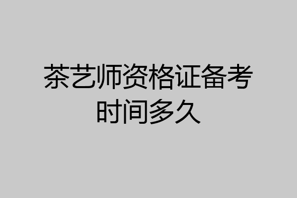 茶艺师资格证备考时间多久