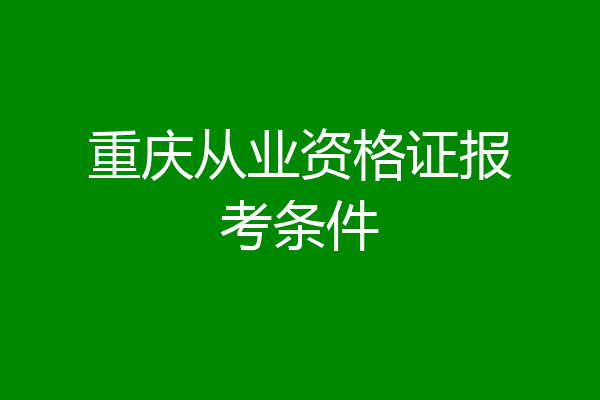 重庆从业资格证报考条件
