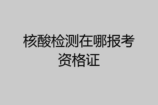 核酸检测在哪报考资格证