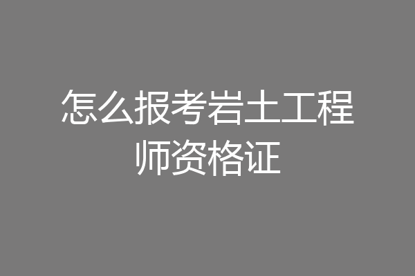 怎么报考岩土工程师资格证