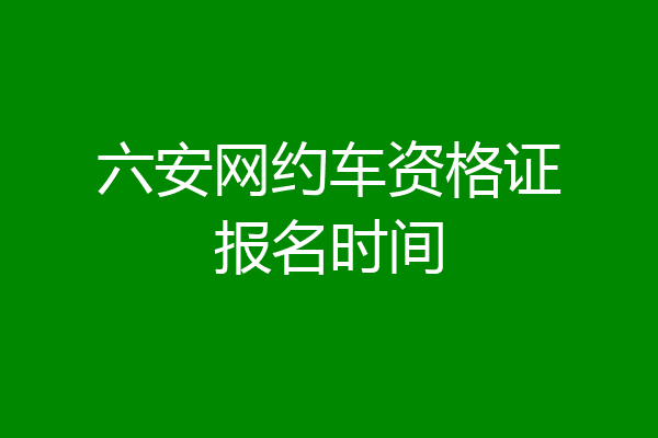 六安网约车资格证报名时间
