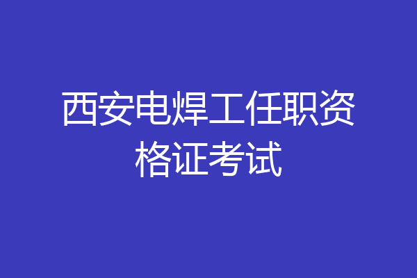 西安电焊工任职资格证考试