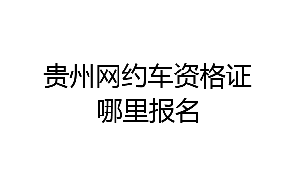 贵州网约车资格证哪里报名